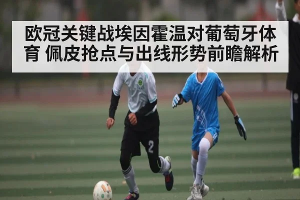 欧冠关键战埃因霍温对葡萄牙体育 佩皮抢点与出线形势前瞻解析