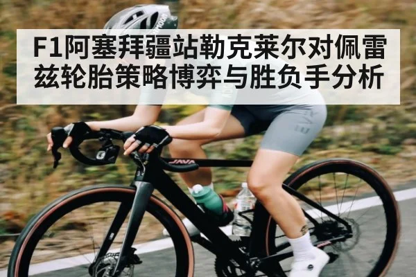 F1阿塞拜疆站勒克莱尔对佩雷兹轮胎策略博弈与胜负手分析